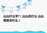 山山什么字?（山山念什么 山山具體念什么）