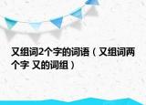 又組詞2個(gè)字的詞語(yǔ)（又組詞兩個(gè)字 又的詞組）