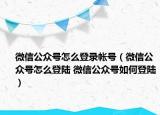 微信公眾號(hào)怎么登錄帳號(hào)（微信公眾號(hào)怎么登陸 微信公眾號(hào)如何登陸）