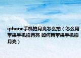 iphone手機(jī)拍月亮怎么拍（怎么用蘋果手機(jī)拍月亮 如何用蘋果手機(jī)拍月亮）