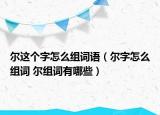 爾這個(gè)字怎么組詞語（爾字怎么組詞 爾組詞有哪些）