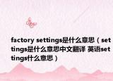 factory settings是什么意思（settings是什么意思中文翻譯 英語settings什么意思）