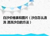 白沙價格表和圖片（沙白怎么清洗 清洗沙白的方法）