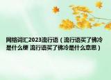 網(wǎng)絡(luò)詞匯2023流行語（流行語買了佛冷是什么梗 流行語買了佛冷是什么意思）