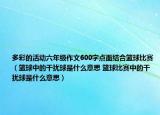 多彩的活動(dòng)六年級(jí)作文600字點(diǎn)面結(jié)合籃球比賽（籃球中的干擾球是什么意思 籃球比賽中的干擾球是什么意思）