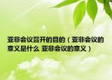 亞非會(huì)議召開(kāi)的目的（亞非會(huì)議的意義是什么 亞非會(huì)議的意義）