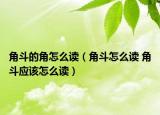 角斗的角怎么讀（角斗怎么讀 角斗應(yīng)該怎么讀）