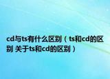 cd與ts有什么區(qū)別（ts和cd的區(qū)別 關(guān)于ts和cd的區(qū)別）