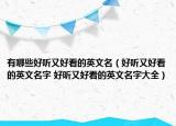 有哪些好聽(tīng)又好看的英文名（好聽(tīng)又好看的英文名字 好聽(tīng)又好看的英文名字大全）