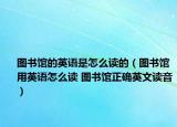 圖書(shū)館的英語(yǔ)是怎么讀的（圖書(shū)館用英語(yǔ)怎么讀 圖書(shū)館正確英文讀音）