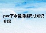 pvc下水管規(guī)格尺寸知識介紹