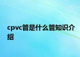 cpvc管是什么管知識(shí)介紹