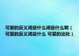 可愛的反義詞是什么詞是什么呢（可愛的反義詞是什么 可愛的出處）