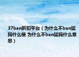 37ban折扣平臺(tái)（為什么不ban猛犸什么梗 為什么不ban猛犸什么意思）