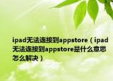 ipad無法連接到appstore（ipad無法連接到appstore是什么意思 怎么解決）