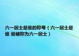 六一居士是誰的稱號(hào)（六一居士是誰 誰被稱為六一居士）