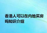 香港人可以在內(nèi)地買(mǎi)房嗎知識(shí)介紹