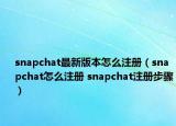 snapchat最新版本怎么注冊（snapchat怎么注冊 snapchat注冊步驟）