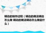 鍋邊的制作過程（鍋邊的做法鍋邊怎么做 鍋邊的做法鍋邊怎么做是什么）