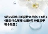 6月30日出生的是什么星座?（6月30日是什么星座 生日6月30日屬于哪個(gè)星座）