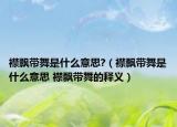 襟飄帶舞是什么意思?（襟飄帶舞是什么意思 襟飄帶舞的釋義）