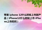 蘋果 iphone 12什么時候上市新產品（iPhone12什么時候上市 iPhone上市時間）