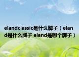 elandclassic是什么牌子（eland是什么牌子 eland是哪個牌子）