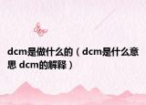 dcm是做什么的（dcm是什么意思 dcm的解釋）