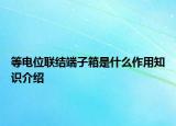 等電位聯(lián)結(jié)端子箱是什么作用知識(shí)介紹