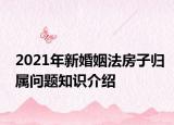 2021年新婚姻法房子歸屬問(wèn)題知識(shí)介紹