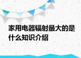 家用電器輻射最大的是什么知識介紹