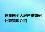 在我國個(gè)人房產(chǎn)稅如何計(jì)算知識介紹