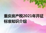 重慶房產(chǎn)稅2021年開征標(biāo)準(zhǔn)知識介紹