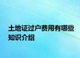 土地證過(guò)戶(hù)費(fèi)用有哪些知識(shí)介紹