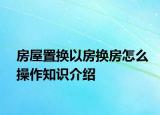 房屋置換以房換房怎么操作知識介紹