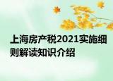 上海房產(chǎn)稅2021實(shí)施細(xì)則解讀知識介紹