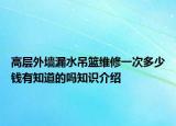 高層外墻漏水吊籃維修一次多少錢有知道的嗎知識介紹