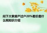 問(wèn)下大家房產(chǎn)過(guò)戶20%差價(jià)是什么稅知識(shí)介紹