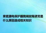 家庭漏電保護器跳閘故障通常是什么原因造成相關(guān)知識