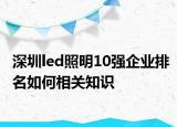 深圳led照明10強(qiáng)企業(yè)排名如何相關(guān)知識(shí)